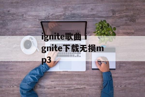 ignite歌曲 ignite下载无损mp3-第1张图片-