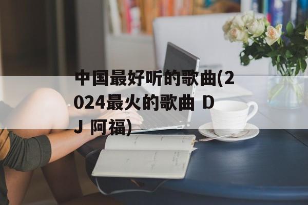 中国最好听的歌曲(2024最火的歌曲 DJ 阿福)-第1张图片-