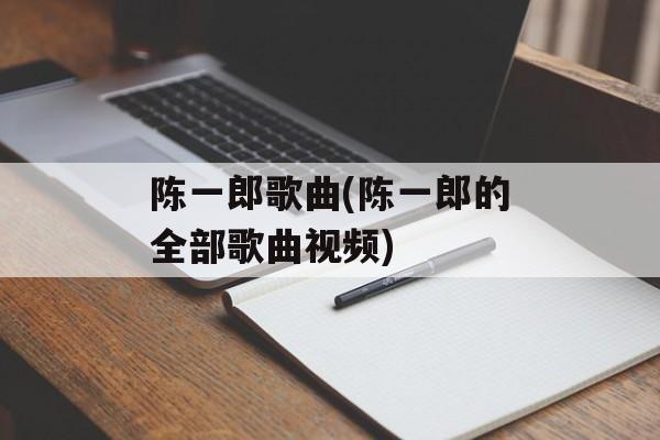 陈一郎歌曲(陈一郎的全部歌曲视频)-第1张图片-