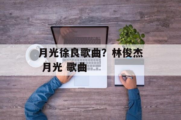 月光徐良歌曲？林俊杰 月光 歌曲-第1张图片-