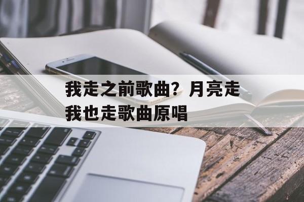 我走之前歌曲？月亮走我也走歌曲原唱-第1张图片-