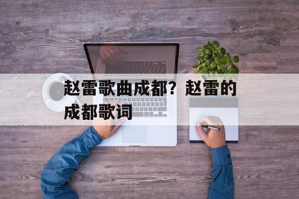 赵雷歌曲成都？赵雷的成都歌词-第1张图片-