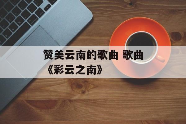 赞美云南的歌曲 歌曲《彩云之南》-第1张图片-