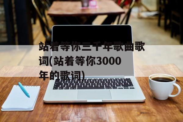 站着等你三千年歌曲歌词(站着等你3000年的歌词)-第1张图片-