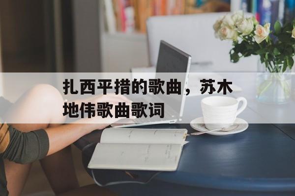 扎西平措的歌曲，苏木地伟歌曲歌词-第1张图片-