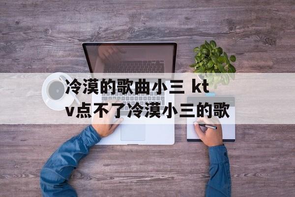 冷漠的歌曲小三 ktv点不了冷漠小三的歌-第1张图片-