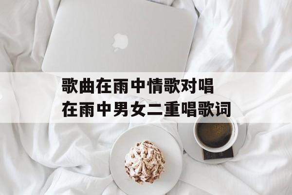 歌曲在雨中情歌对唱 在雨中男女二重唱歌词-第1张图片-