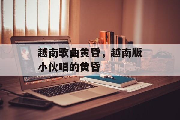 越南歌曲黄昏，越南版小伙唱的黄昏-第1张图片-