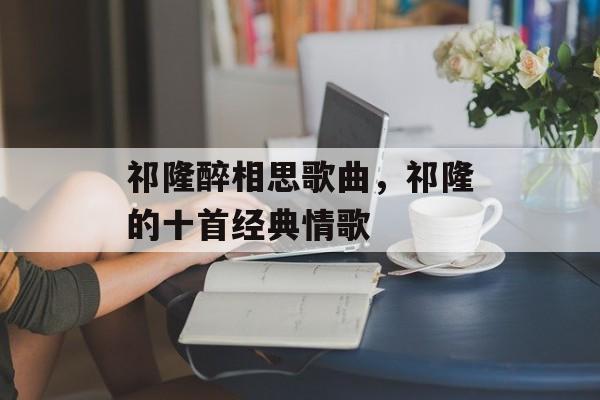 祁隆醉相思歌曲，祁隆的十首经典情歌-第1张图片-