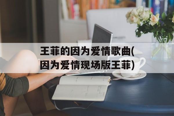 王菲的因为爱情歌曲(因为爱情现场版王菲)-第1张图片-
