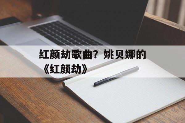红颜劫歌曲？姚贝娜的《红颜劫》-第1张图片-