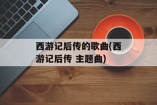 西游记后传的歌曲(西游记后传 主题曲)-第1张图片-