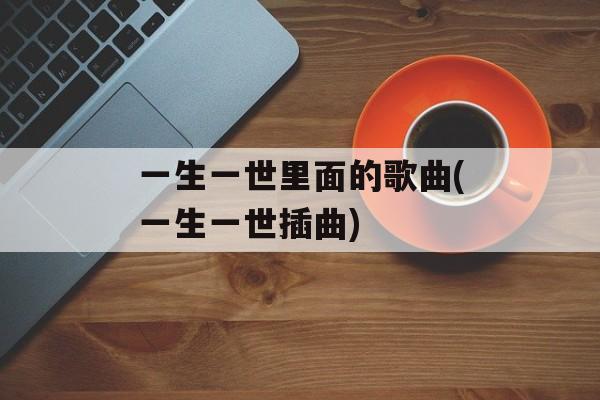 一生一世里面的歌曲(一生一世插曲)-第1张图片-