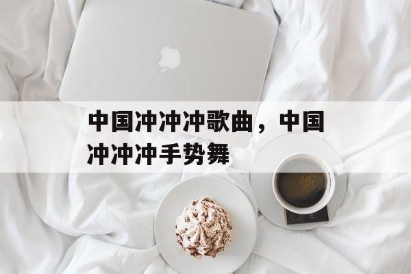 中国冲冲冲歌曲，中国冲冲冲手势舞-第1张图片-