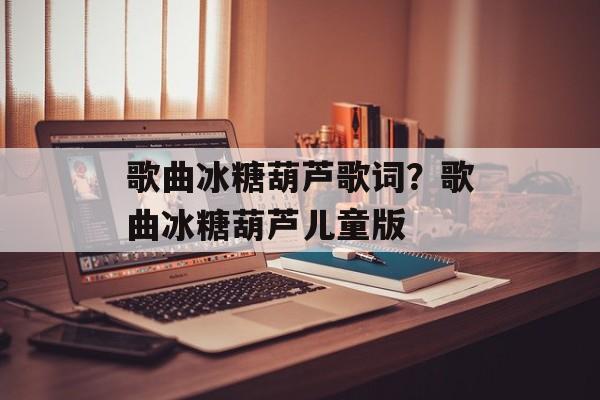 歌曲冰糖葫芦歌词？歌曲冰糖葫芦儿童版-第1张图片-