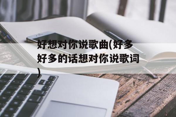 好想对你说歌曲(好多好多的话想对你说歌词)-第1张图片-