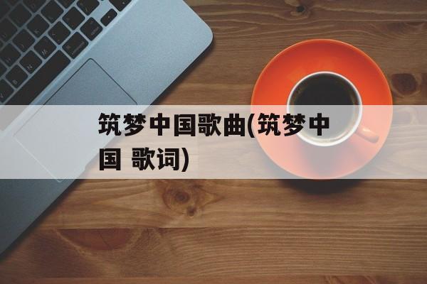 筑梦中国歌曲(筑梦中国 歌词)-第1张图片-