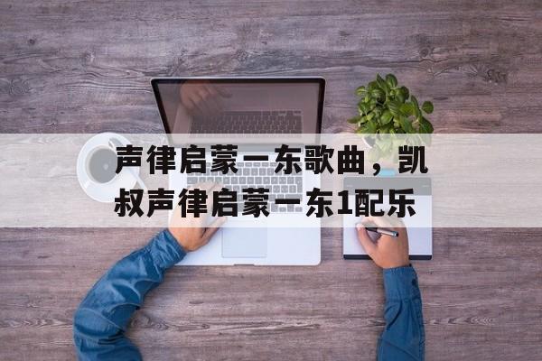 声律启蒙一东歌曲，凯叔声律启蒙一东1配乐-第1张图片-