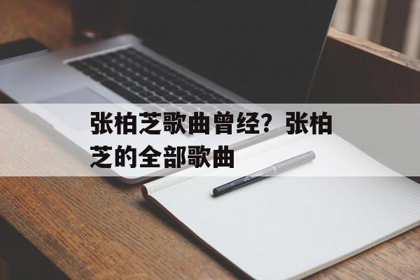 张柏芝歌曲曾经？张柏芝的全部歌曲-第1张图片-