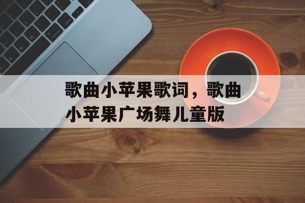 歌曲小苹果歌词，歌曲小苹果广场舞儿童版-第1张图片-