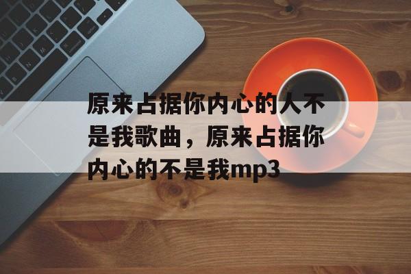 原来占据你内心的人不是我歌曲，原来占据你内心的不是我mp3-第1张图片-
