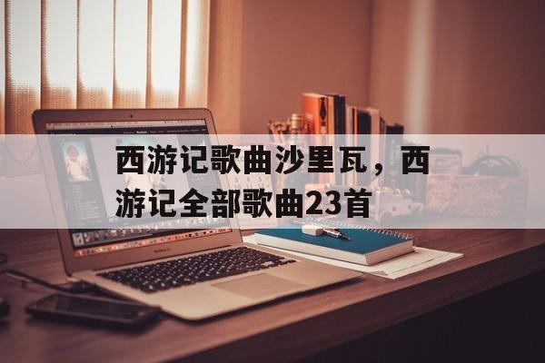 西游记歌曲沙里瓦，西游记全部歌曲23首-第1张图片-