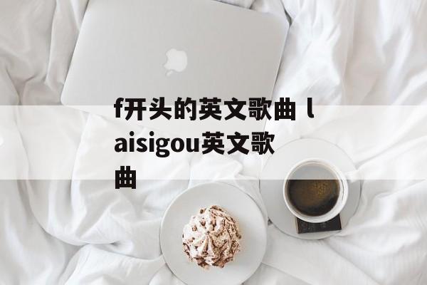 f开头的英文歌曲 laisigou英文歌曲-第1张图片-