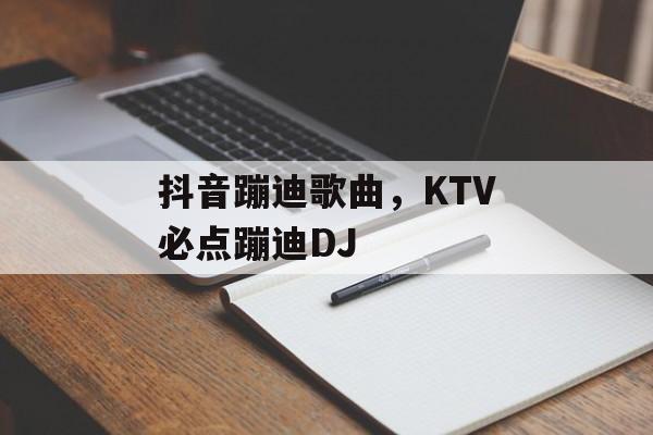 抖音蹦迪歌曲，KTV必点蹦迪DJ-第1张图片-