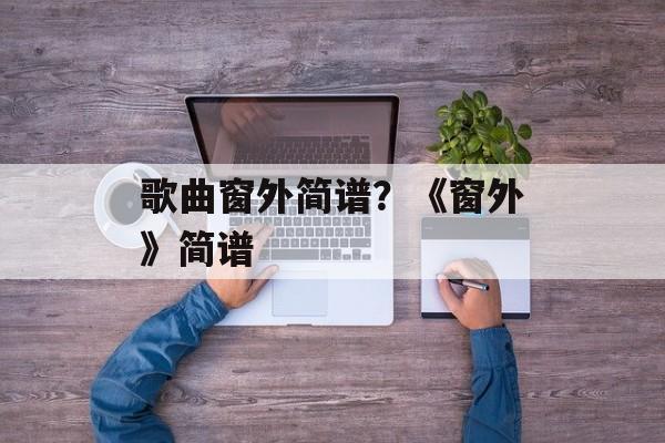 歌曲窗外简谱？《窗外》简谱-第1张图片-