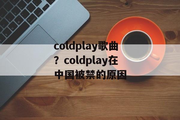 coldplay歌曲？coldplay在中国被禁的原因-第1张图片-