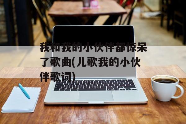 我和我的小伙伴都惊呆了歌曲(儿歌我的小伙伴歌词)-第1张图片-