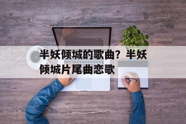 半妖倾城的歌曲？半妖倾城片尾曲恋歌-第1张图片-