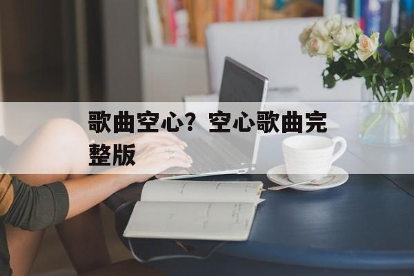 歌曲空心？空心歌曲完整版-第1张图片-
