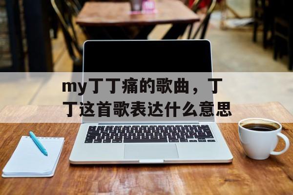 my丁丁痛的歌曲，丁丁这首歌表达什么意思-第1张图片-