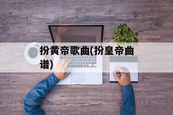 扮黄帝歌曲(扮皇帝曲谱)-第1张图片-