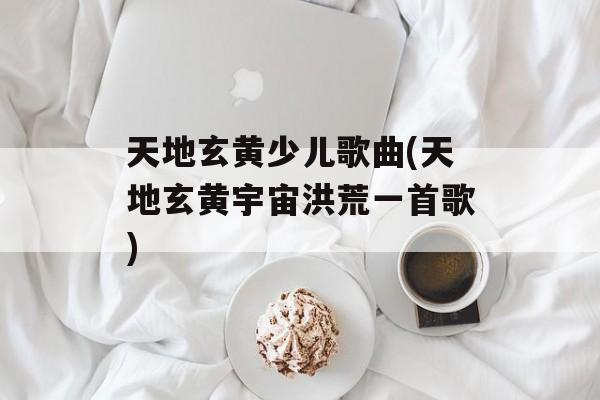 天地玄黄少儿歌曲(天地玄黄宇宙洪荒一首歌)-第1张图片-