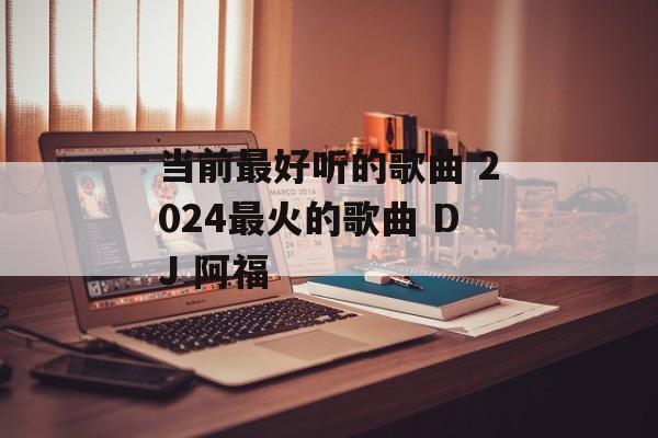 当前最好听的歌曲 2024最火的歌曲 DJ 阿福-第1张图片-