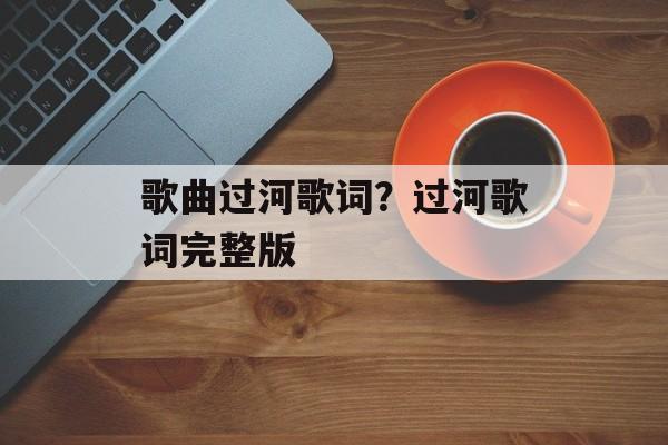 歌曲过河歌词？过河歌词完整版-第1张图片-