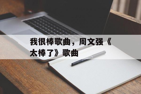 我很棒歌曲，周文强《太棒了》歌曲-第1张图片-