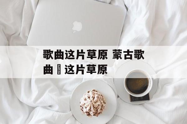歌曲这片草原 蒙古歌曲巜这片草原-第1张图片-