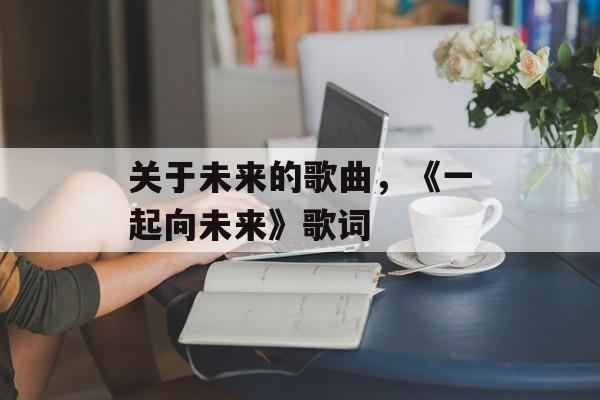 关于未来的歌曲，《一起向未来》歌词-第1张图片-