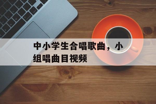 中小学生合唱歌曲，小组唱曲目视频-第1张图片-