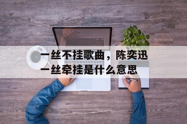 一丝不挂歌曲，陈奕迅一丝牵挂是什么意思-第1张图片-