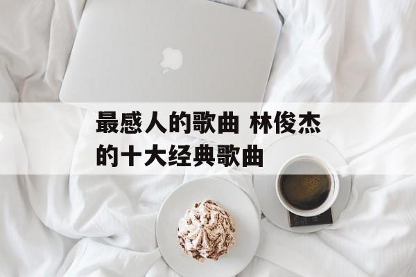 最感人的歌曲 林俊杰的十大经典歌曲-第1张图片-