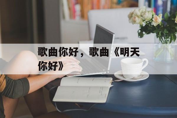 歌曲你好，歌曲《明天你好》-第1张图片-