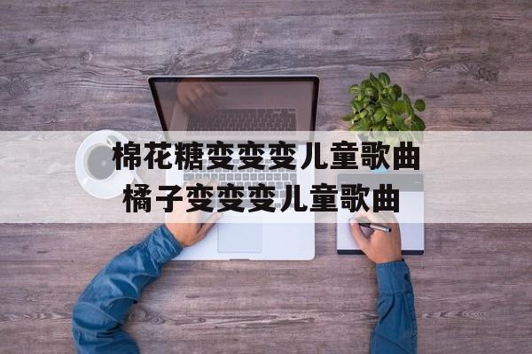 棉花糖变变变儿童歌曲 橘子变变变儿童歌曲-第1张图片-