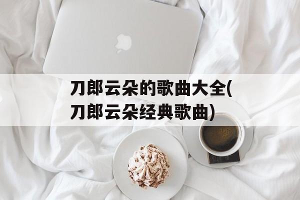 刀郎云朵的歌曲大全(刀郎云朵经典歌曲)-第1张图片-