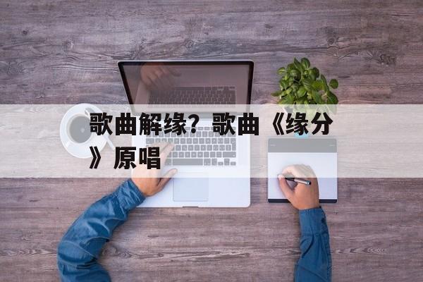歌曲解缘？歌曲《缘分》原唱-第1张图片-