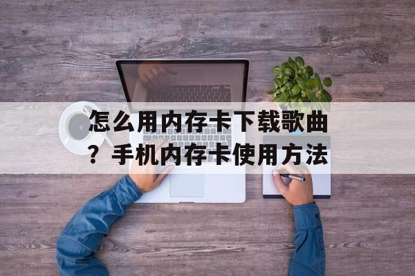 怎么用内存卡下载歌曲？手机内存卡使用方法-第1张图片-