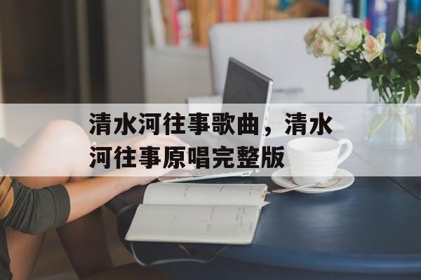 清水河往事歌曲，清水河往事原唱完整版-第1张图片-